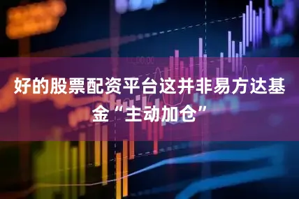 好的股票配资平台这并非易方达基金“主动加仓”
