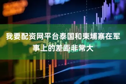 我要配资网平台泰国和柬埔寨在军事上的差距非常大