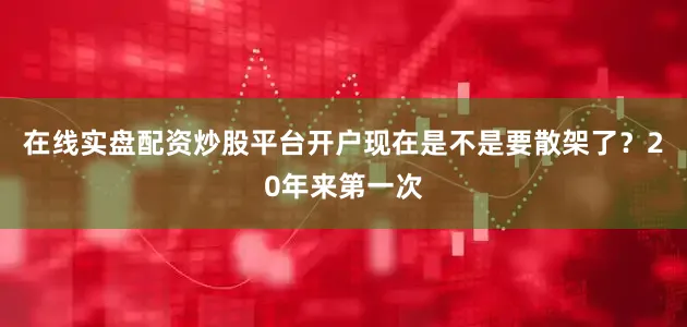 在线实盘配资炒股平台开户现在是不是要散架了？20年来第一次