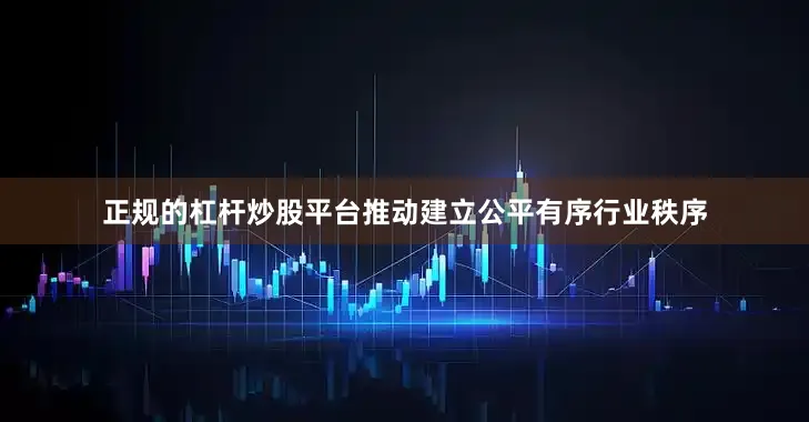 正规的杠杆炒股平台推动建立公平有序行业秩序