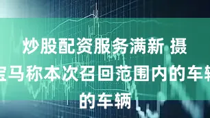 炒股配资服务　　满新 摄　　宝马称本次召回范围内的车辆