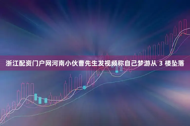 浙江配资门户网河南小伙曹先生发视频称自己梦游从 3 楼坠落