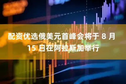 配资优选俄美元首峰会将于 8 月 15 日在阿拉斯加举行