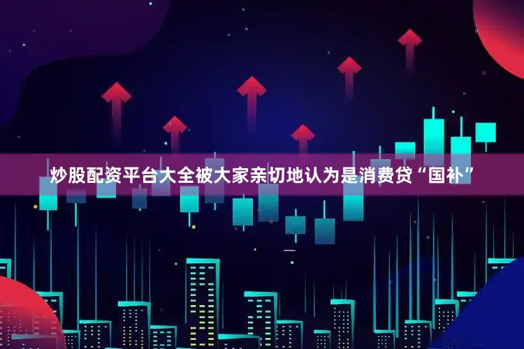炒股配资平台大全被大家亲切地认为是消费贷“国补”