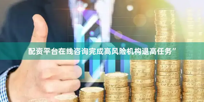 配资平台在线咨询完成高风险机构退高任务”