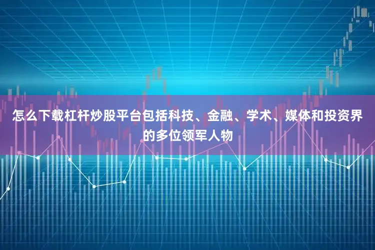 怎么下载杠杆炒股平台包括科技、金融、学术、媒体和投资界的多位领军人物