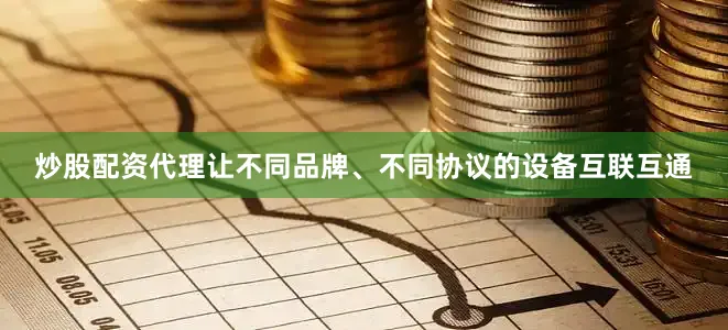 炒股配资代理让不同品牌、不同协议的设备互联互通