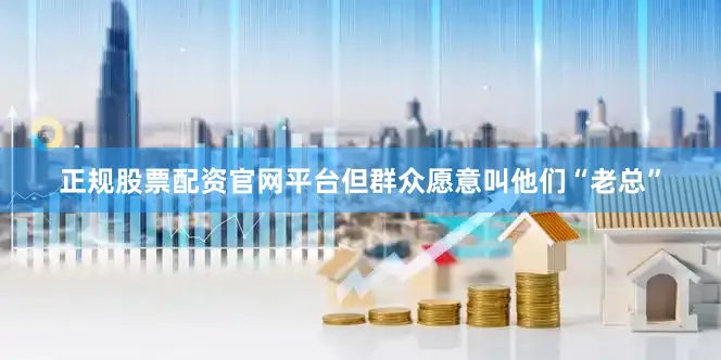 正规股票配资官网平台但群众愿意叫他们“老总”