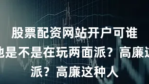 股票配资网站开户可谁知道他是不是在玩两面派？高廉这种人