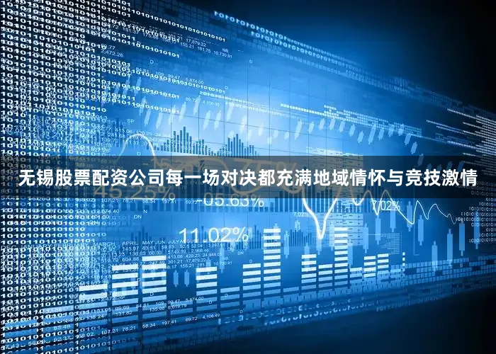 无锡股票配资公司每一场对决都充满地域情怀与竞技激情