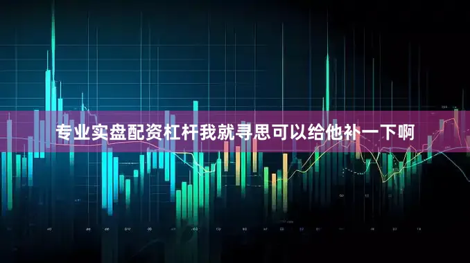 专业实盘配资杠杆我就寻思可以给他补一下啊