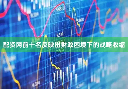 配资网前十名反映出财政困境下的战略收缩
