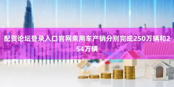 配资论坛登录入口官网乘用车产销分别完成250万辆和254万辆