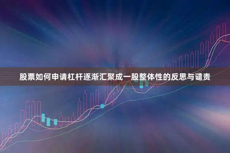 股票如何申请杠杆逐渐汇聚成一股整体性的反思与谴责