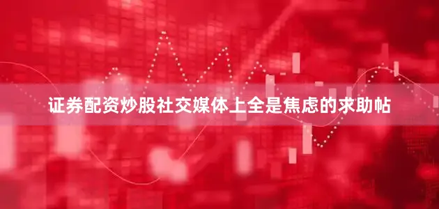 证券配资炒股社交媒体上全是焦虑的求助帖