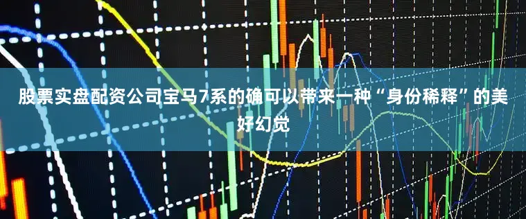 股票实盘配资公司宝马7系的确可以带来一种“身份稀释”的美好幻觉