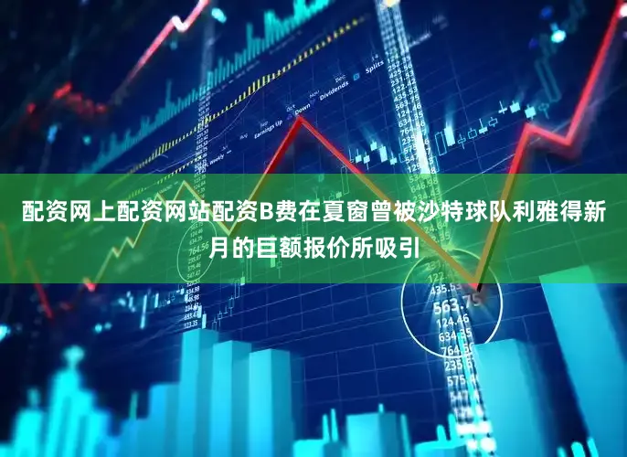 配资网上配资网站配资B费在夏窗曾被沙特球队利雅得新月的巨额报价所吸引
