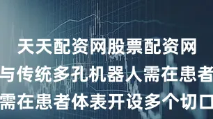天天配资网股票配资网址是多少与传统多孔机器人需在患者体表开设多个切口不同